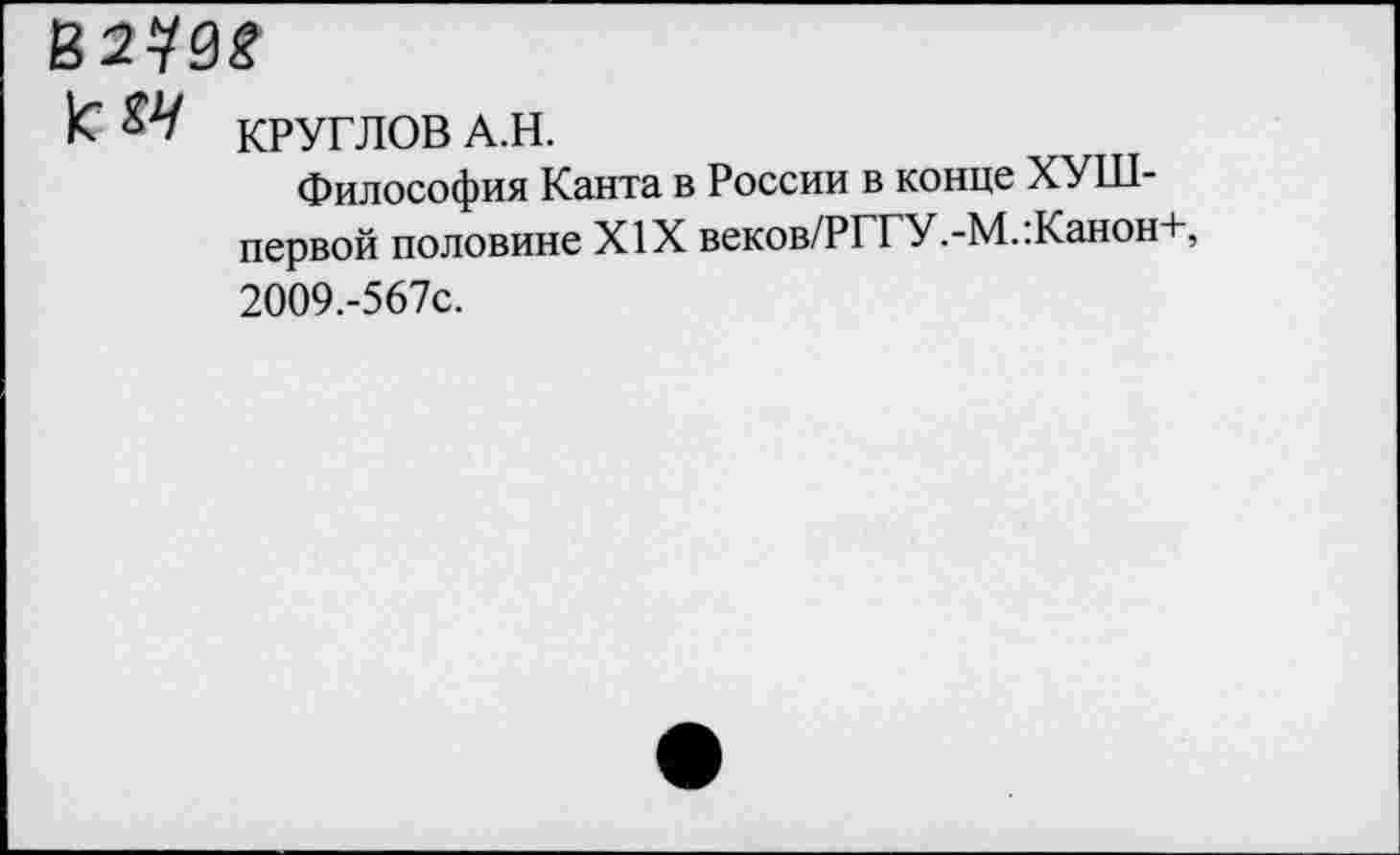 ﻿мм
)с $4 КРУГЛОВ А.Н.
Философия Канта в России в конце ХУШ-первой половине XIX веков/РГГУ.-М.:Канон+, 2009.-567С.